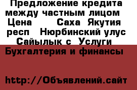 Предложение кредита между частным лицом › Цена ­ 1 - Саха (Якутия) респ., Нюрбинский улус, Сайылык с. Услуги » Бухгалтерия и финансы   